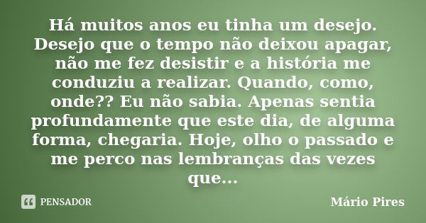 Há muitos anos eu tinha um desejo. Desejo que o tempo não deixou apagar, não me fez desistir e a história me conduziu a realizar. Quando, como, onde?? Eu não sa... Frase de Mário Pires.