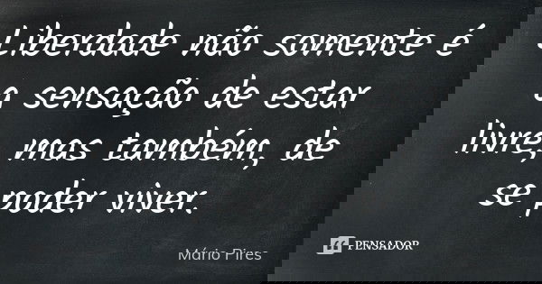 Liberdade não somente é a sensação de estar livre, mas também, de se poder viver.... Frase de Mário Pires.
