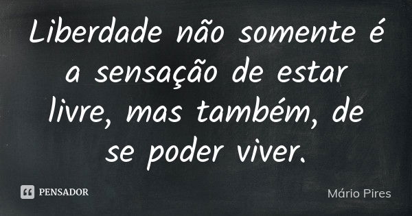 Liberdade não somente é a sensação de estar livre, mas também, de se poder viver.... Frase de Mário Pires.