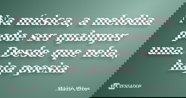 Na música, a melodia pode ser qualquer uma. Desde que nela, haja poesia... Frase de Mário Pires.