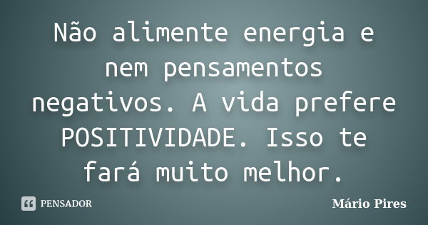 Não alimente energia e nem pensamentos negativos. A vida prefere POSITIVIDADE. Isso te fará muito melhor.... Frase de Mário Pires.