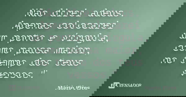 Não direi adeus. Apenas colocarei um ponto e vírgula, como pausa maior, no tempo dos teus versos."... Frase de Mário Pires.