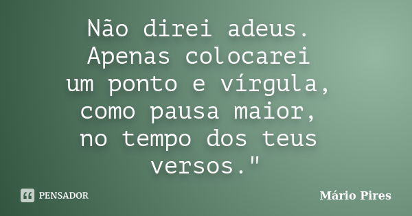 Não direi adeus. Apenas colocarei um ponto e vírgula, como pausa maior, no tempo dos teus versos."... Frase de Mário Pires.