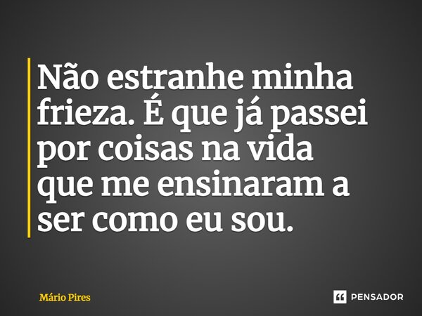⁠Não estranhe minha frieza. É que já passei por coisas na vida que me ensinaram a ser como eu sou.... Frase de Mário Pires.