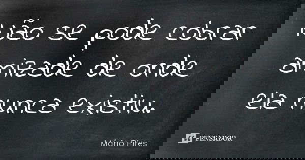 Não se pode cobrar amizade de onde ela nunca existiu.... Frase de Mário Pires.