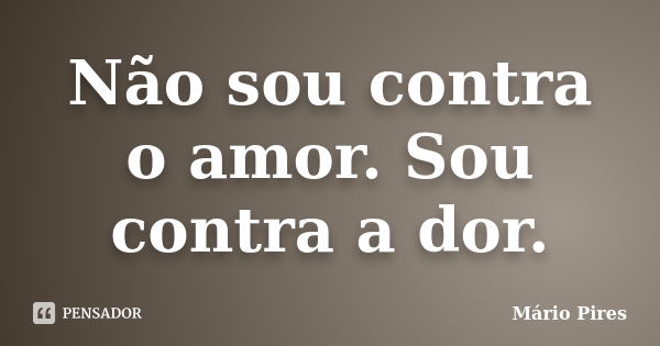 Não sou contra o amor. Sou contra a dor.... Frase de Mário Pires.