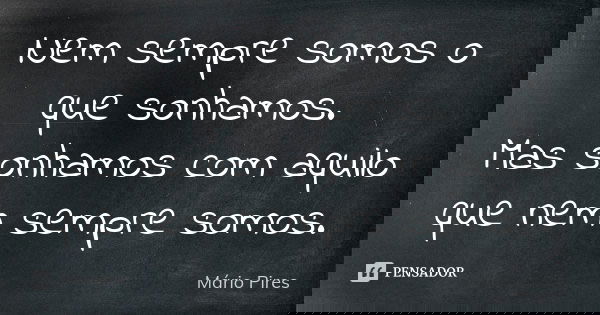 Nem sempre somos o que sonhamos. Mas sonhamos com aquilo que nem sempre somos.... Frase de Mário Pires.