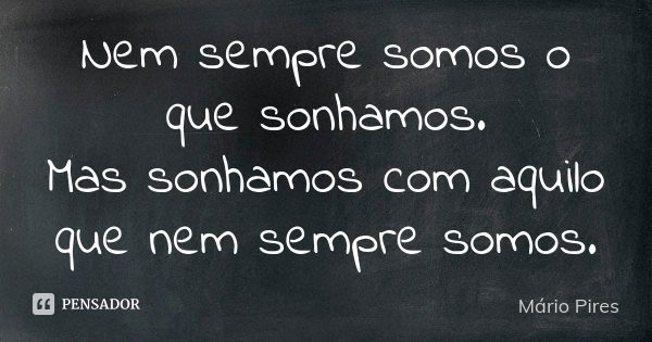 Nem sempre somos o que sonhamos. Mas sonhamos com aquilo que nem sempre somos.... Frase de Mário Pires.