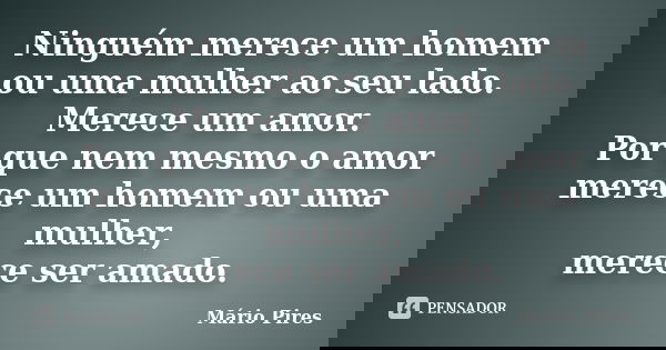 Ninguém merece um homem ou uma mulher ao seu lado. Merece um amor. Por que nem mesmo o amor merece um homem ou uma mulher, merece ser amado.... Frase de Mário Pires.