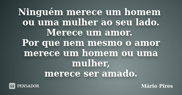 Ninguém merece um homem ou uma mulher ao seu lado. Merece um amor. Por que nem mesmo o amor merece um homem ou uma mulher, merece ser amado.... Frase de Mário Pires.