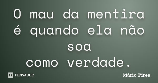 O mau da mentira é quando ela não soa como verdade.... Frase de Mário Pires.