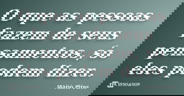O que as pessoas fazem de seus pensamentos, só eles podem dizer.... Frase de Mário Pires.