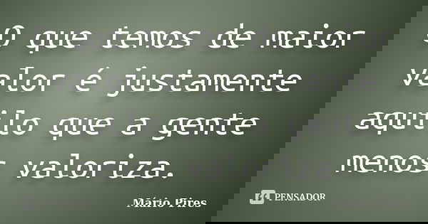 O que temos de maior valor é justamente aquilo que a gente menos valoriza.... Frase de Mário Pires.