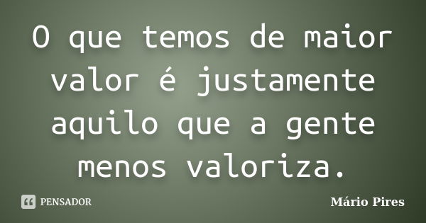 O que temos de maior valor é justamente aquilo que a gente menos valoriza.... Frase de Mário Pires.