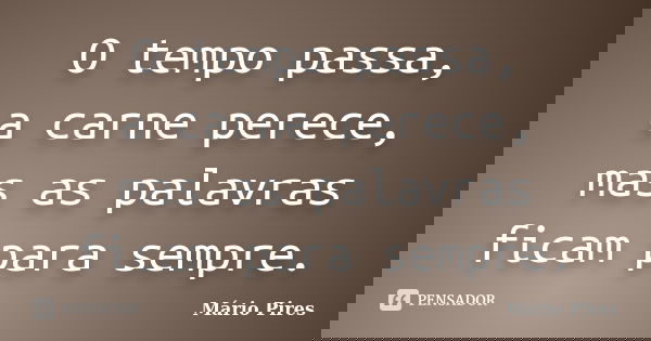 O tempo passa, a carne perece, mas as palavras ficam para sempre.... Frase de Mário Pires.