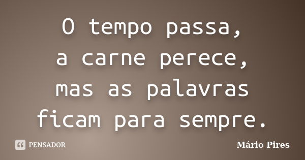 O tempo passa, a carne perece, mas as palavras ficam para sempre.... Frase de Mário Pires.