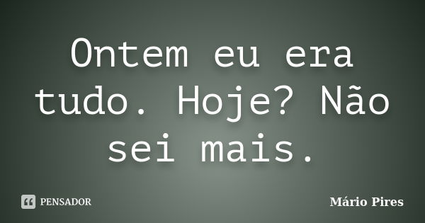 Ontem eu era tudo. Hoje? Não sei mais.... Frase de Mário Pires.