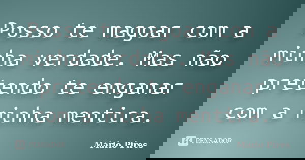 Posso te magoar com a minha verdade. Mas não pretendo te enganar com a minha mentira.... Frase de Mário Pires.