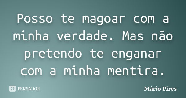 Posso te magoar com a minha verdade. Mas não pretendo te enganar com a minha mentira.... Frase de Mário Pires.