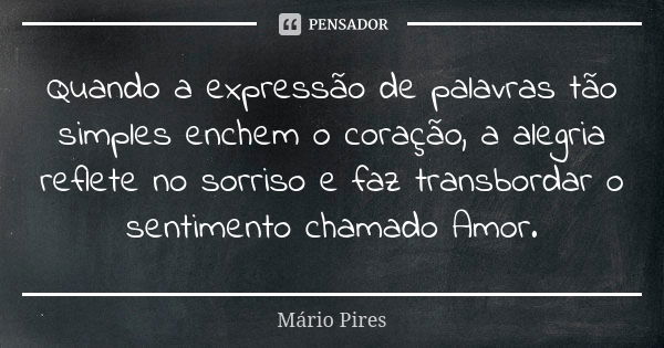 Quando a expressão de palavras tão simples enchem o coração, a alegria reflete no sorriso e faz transbordar o sentimento chamado Amor.... Frase de Mário Pires.