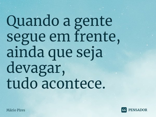 ⁠Quando a gente segue em frente,
ainda que seja devagar,
tudo acontece.... Frase de Mário Pires.