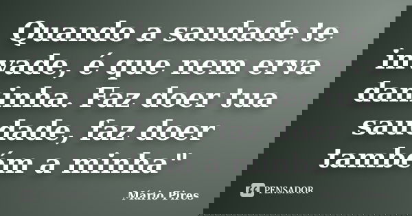Quando a saudade te invade, é que nem erva daninha. Faz doer tua saudade, faz doer também a minha"... Frase de Mário Pires.