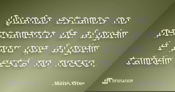 Quando estamos no pensamento de alguém é por que alguém também está no nosso.... Frase de Mário Pires.