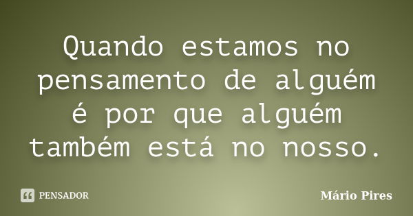 Quando estamos no pensamento de alguém é por que alguém também está no nosso.... Frase de Mário Pires.