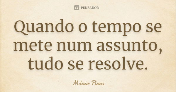 Quando o tempo se mete num assunto, tudo se resolve.... Frase de Mário Pires.