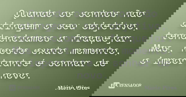 Quando os sonhos não atingem o seu objetivo, tendenciamos a fraquejar. Mas, neste exato momento, o importante é sonhar de novo.... Frase de Mário Pires.