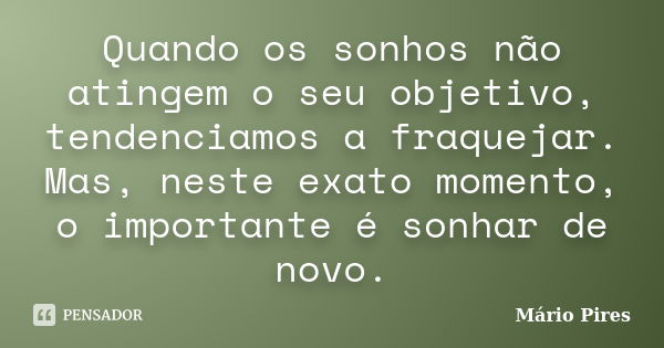 Quando os sonhos não atingem o seu objetivo, tendenciamos a fraquejar. Mas, neste exato momento, o importante é sonhar de novo.... Frase de Mário Pires.