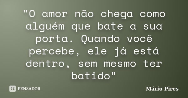 "O amor não chega como alguém que bate a sua porta. Quando você percebe, ele já está dentro, sem mesmo ter batido"... Frase de Mário Pires.