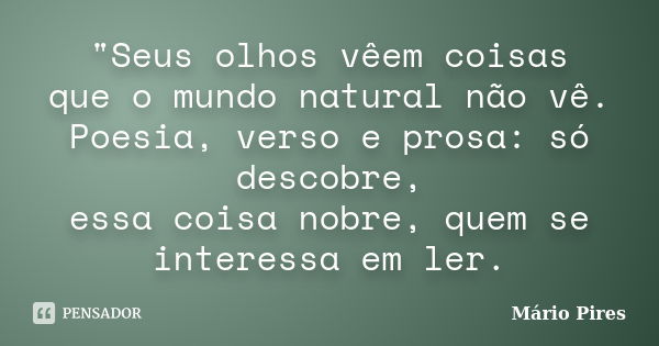 "Seus olhos vêem coisas que o mundo natural não vê. Poesia, verso e prosa: só descobre, essa coisa nobre, quem se interessa em ler.... Frase de Mario Pires.