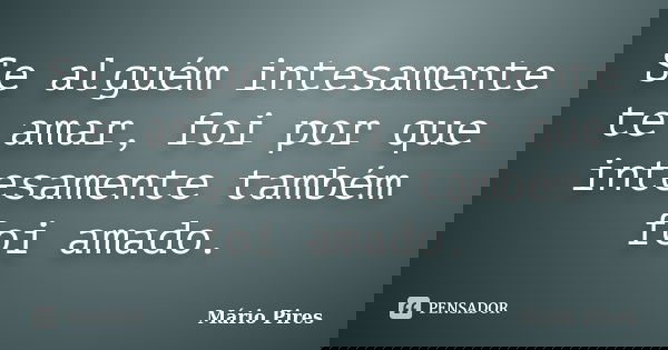 Se alguém intesamente te amar, foi por que intesamente também foi amado.... Frase de Mário Pires.