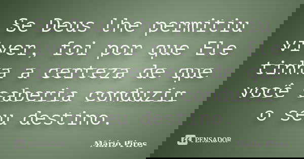 Se Deus lhe permitiu viver, foi por que Ele tinha a certeza de que você saberia conduzir o seu destino.... Frase de Mário Pires.