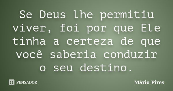 Se Deus lhe permitiu viver, foi por que Ele tinha a certeza de que você saberia conduzir o seu destino.... Frase de Mário Pires.