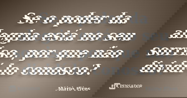 Se o poder da alegria está no seu sorriso, por que não dividí-lo conosco?... Frase de Mário Pires.
