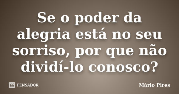 Se o poder da alegria está no seu sorriso, por que não dividí-lo conosco?... Frase de Mário Pires.