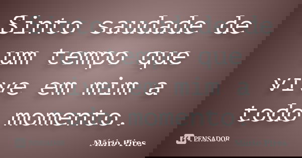 Sinto saudade de um tempo que vive em mim a todo momento.... Frase de Mário Pires.