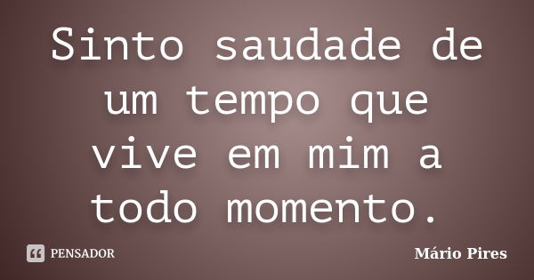 Sinto saudade de um tempo que vive em mim a todo momento.... Frase de Mário Pires.