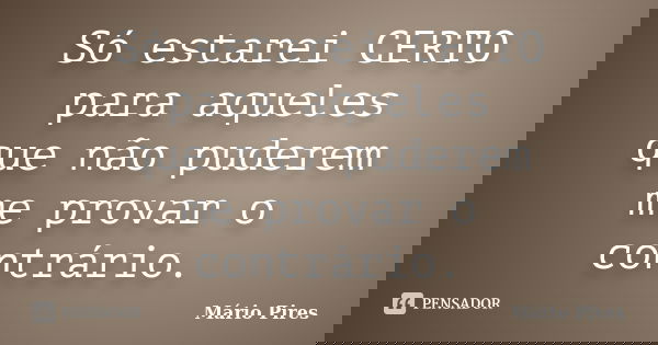 Só estarei CERTO para aqueles que não puderem me provar o contrário.... Frase de Mário Pires.