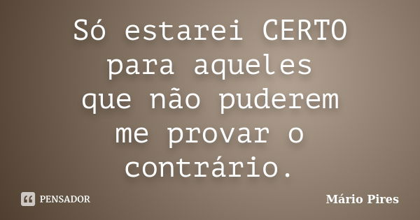 Só estarei CERTO para aqueles que não puderem me provar o contrário.... Frase de Mário Pires.