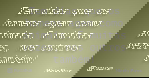Tem dias que os homens agem como animais. E muitas vezes, nos outros também!... Frase de Mário Pires.