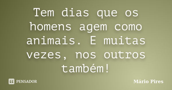 Tem dias que os homens agem como animais. E muitas vezes, nos outros também!... Frase de Mário Pires.