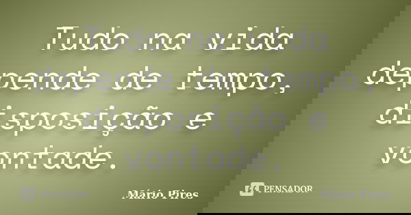 Tudo na vida depende de tempo, disposição e vontade.... Frase de Mário Pires.