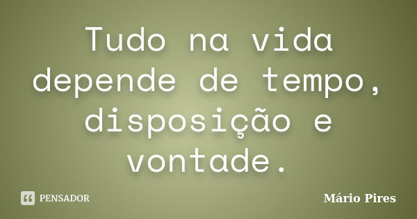 Tudo na vida depende de tempo, disposição e vontade.... Frase de Mário Pires.