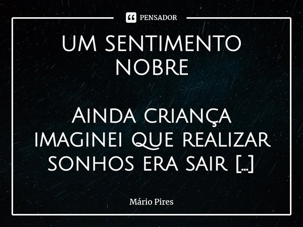 ⁠UM SENTIMENTO NOBRE Ainda criança imaginei que realizar sonhos era sair correndo pelo mundo. Ser o mais veloz, o mais ágil e mais esperto. Mas daí, ganhei uma ... Frase de Mário Pires.