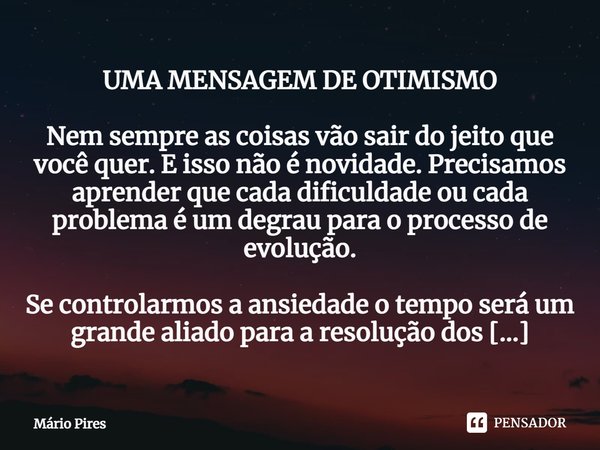 UMA MENSAGEM DE OTIMISMO Nem sempre as coisas vão sair do jeito que você quer. E isso não é novidade. Precisamos aprender que cada dificuldade ou cada problema ... Frase de Mário Pires.