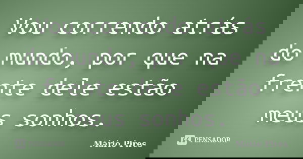 Vou correndo atrás do mundo, por que na frente dele estão meus sonhos.... Frase de Mário Pires.