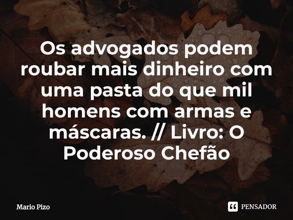 ⁠Os advogados podem roubar mais dinheiro com uma pasta do que mil homens com armas e máscaras. (Livro "O Poderoso Chefão")... Frase de Mario Puzo.